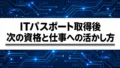 ITパスポート取得後は何をする?次の資格とIT転職への活かし方